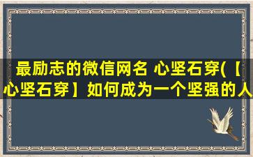 最励志的微信网名 心坚石穿(【心坚石穿】如何成为一个坚强的人？这篇文章告诉你！)